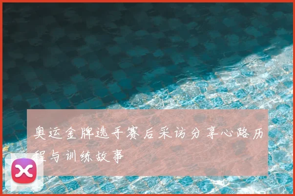 奥运金牌选手赛后采访分享心路历程与训练故事