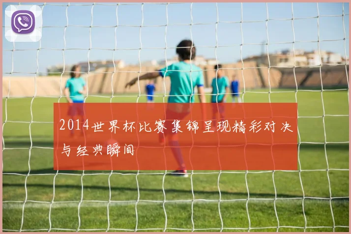 2014世界杯比赛集锦呈现精彩对决与经典瞬间