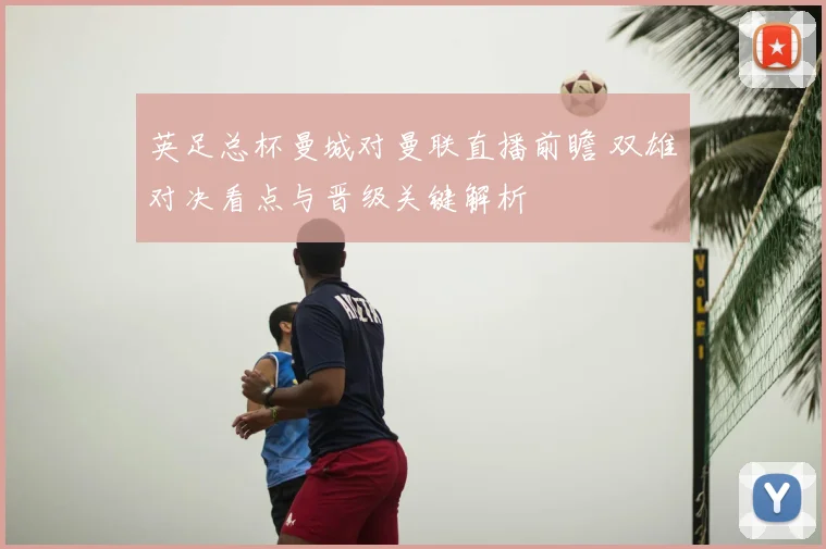 英足总杯曼城对曼联直播前瞻 双雄对决看点与晋级关键解析