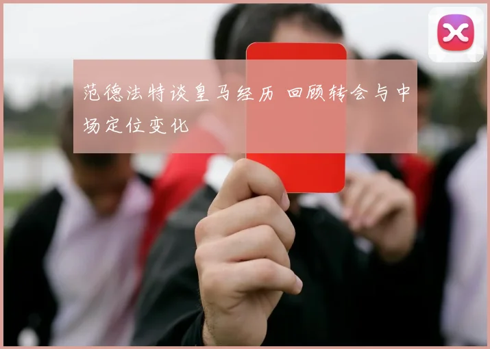 范德法特谈皇马经历 回顾转会与中场定位变化