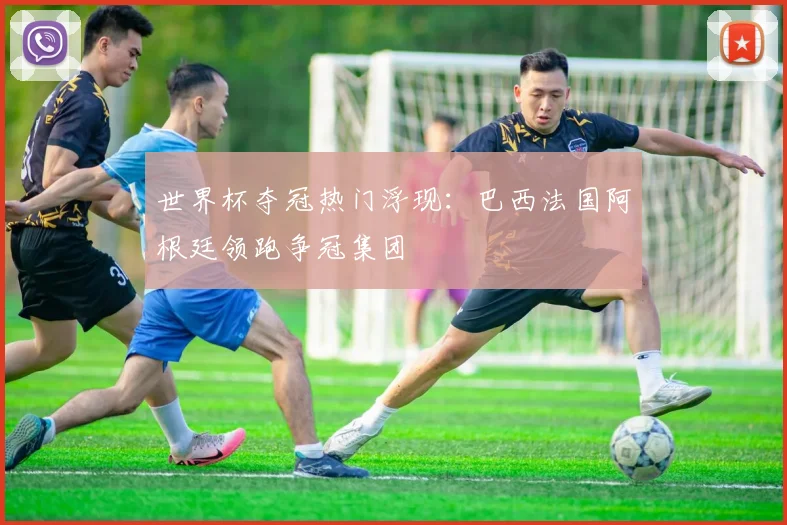 世界杯夺冠热门浮现：巴西法国阿根廷领跑争冠集团