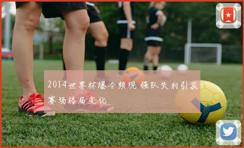 2014世界杯爆冷频现 强队失利引发赛场格局变化