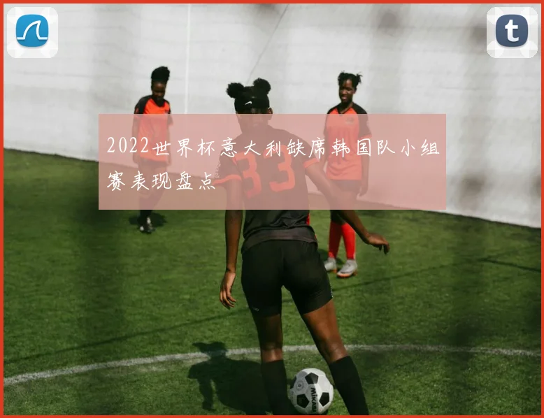 2022世界杯意大利缺席韩国队小组赛表现盘点
