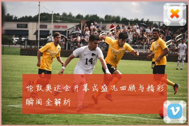 伦敦奥运会开幕式盛况回顾与精彩瞬间全解析