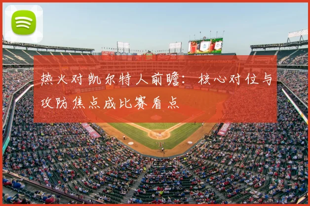 热火对凯尔特人前瞻：核心对位与攻防焦点成比赛看点
