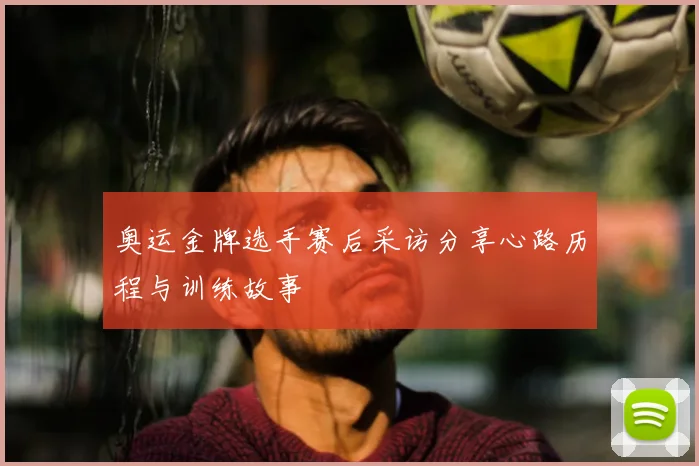 奥运金牌选手赛后采访分享心路历程与训练故事