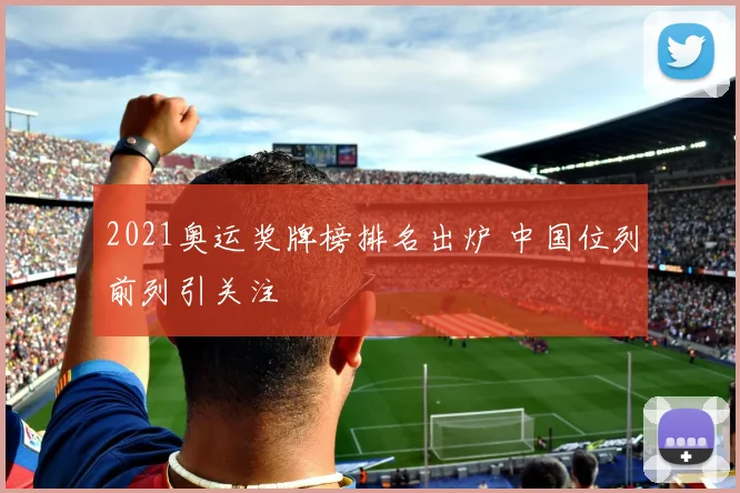2021奥运奖牌榜排名出炉 中国位列前列引关注