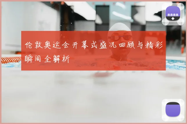 伦敦奥运会开幕式盛况回顾与精彩瞬间全解析