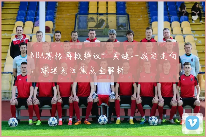 NBA赛格再掀热议：关键一战定走向，球迷关注焦点全解析
