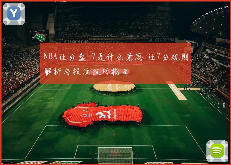 NBA让分盘-7是什么意思 让7分规则解析与投注技巧指南