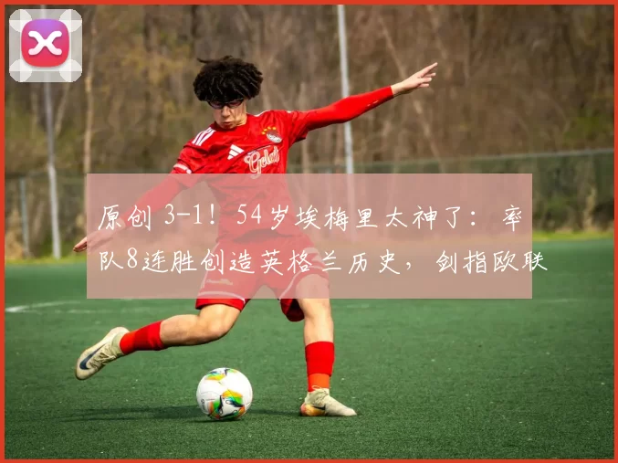 原创 3-1！54岁埃梅里太神了：率队8连胜创造英格兰历史，剑指欧联杯冠军