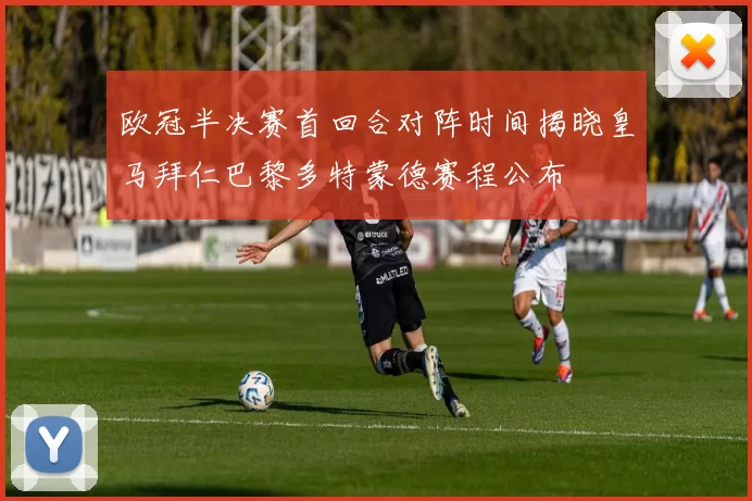 欧冠半决赛首回合对阵时间揭晓皇马拜仁巴黎多特蒙德赛程公布