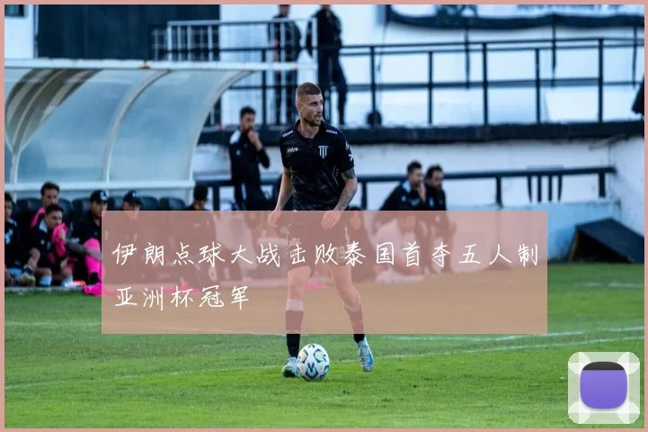 伊朗点球大战击败泰国首夺五人制亚洲杯冠军