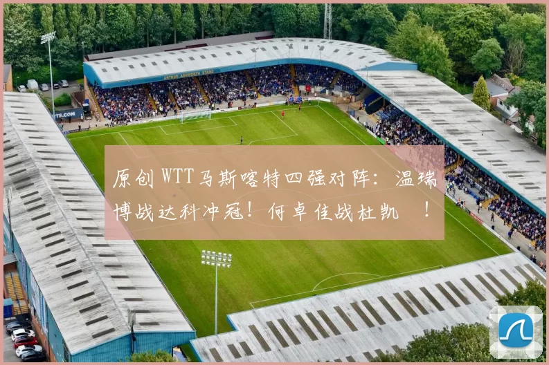 原创 WTT马斯喀特四强对阵:温瑞博战达科冲冠!何卓佳战杜凯琹!