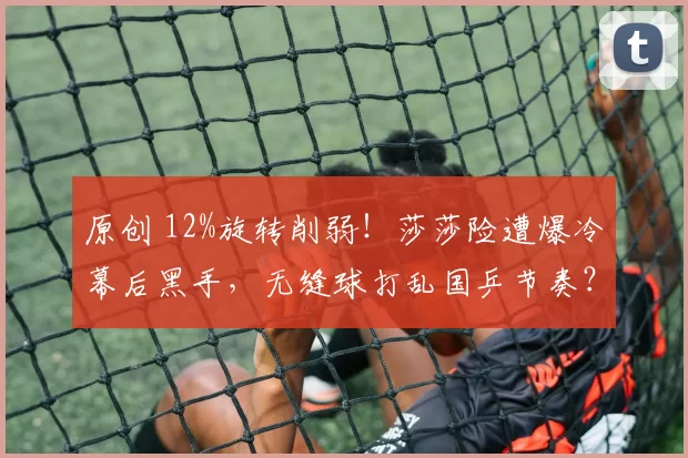 原创 12%旋转削弱！莎莎险遭爆冷幕后黑手，无缝球打乱国乒节奏？