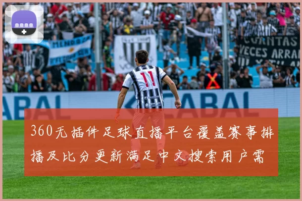 360无插件足球直播平台覆盖赛事排播及比分更新满足中文搜索用户需求