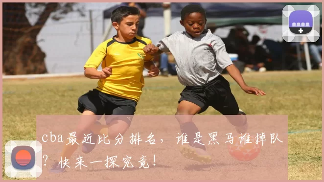 cba最近比分排名，谁是黑马谁掉队？快来一探究竟！