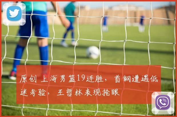 原创 上海男篮19连胜,首钢遭遇低迷考验,王哲林表现抢眼