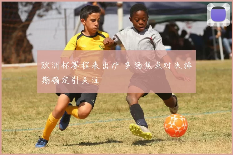 欧洲杯赛程表出炉 多场焦点对决排期确定引关注