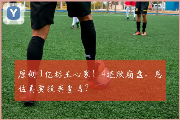 原创 1亿标王心寒！4连败崩盘，恩佐真要投奔皇马？