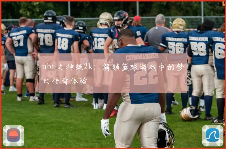 nba之神级2k:解锁篮球游戏中的梦幻传奇体验