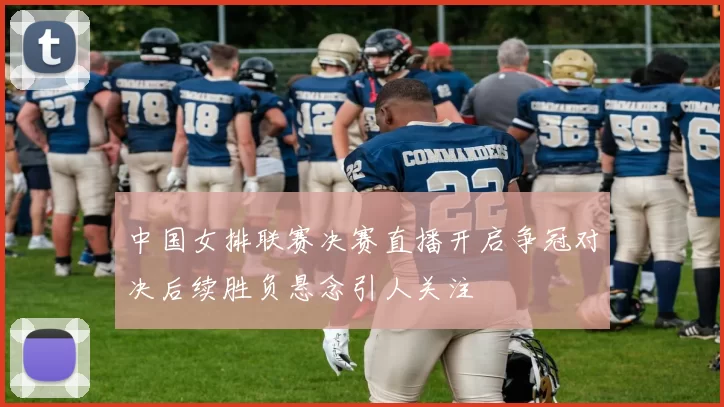 中国女排联赛决赛直播开启争冠对决后续胜负悬念引人关注