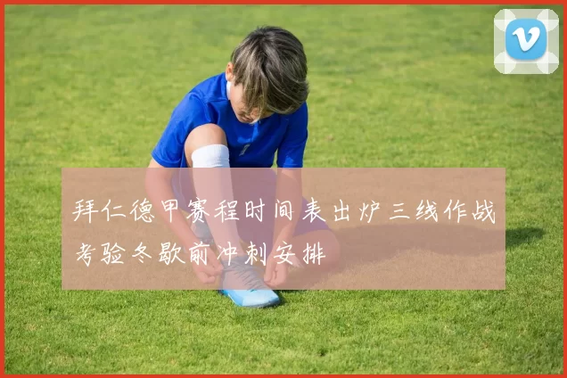 拜仁德甲赛程时间表出炉三线作战考验冬歇前冲刺安排