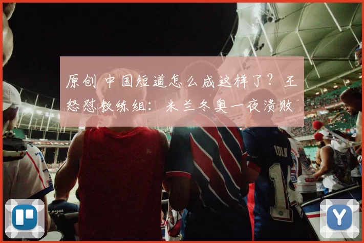 原创 中国短道怎么成这样了？王濛怒怼教练组：米兰冬奥一夜溃败