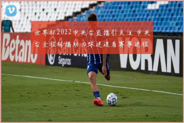 世界杯2022中央台直播引关注 中央台全程转播助力球迷追看赛事进程