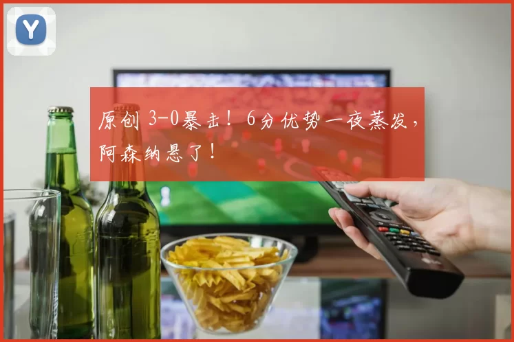 原创 3-0暴击!6分优势一夜蒸发,阿森纳悬了!