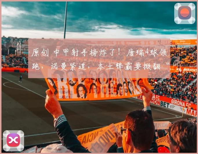 原创 中甲射手榜炸了！唐瑞4球领跑，诺曼紧追，本土锋霸要掀翻“外援天团”？