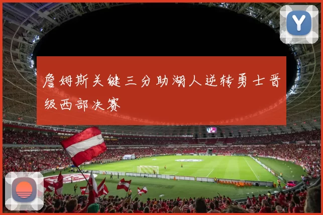 詹姆斯关键三分助湖人逆转勇士晋级西部决赛