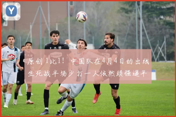 原创 1比1！中国队在4月4日的出线生死战半场少打一人依然顽强逼平世界杯八强球队，值得期待