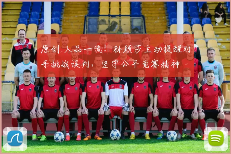 原创 人品一流！孙颖莎主动提醒对手挑战误判，坚守公平竞赛精神