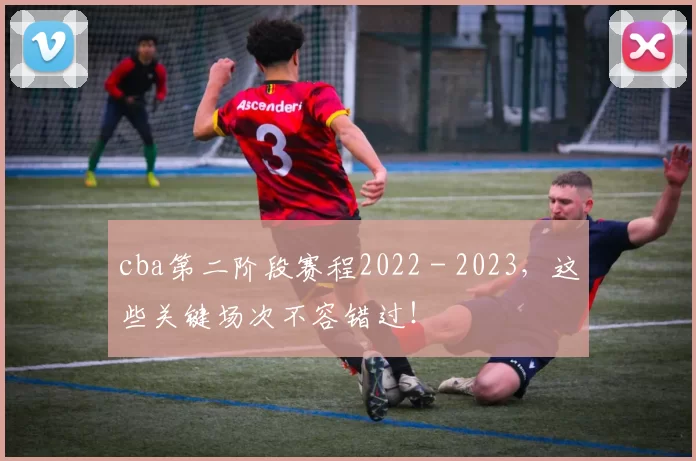 cba第二阶段赛程2022 - 2023，这些关键场次不容错过！