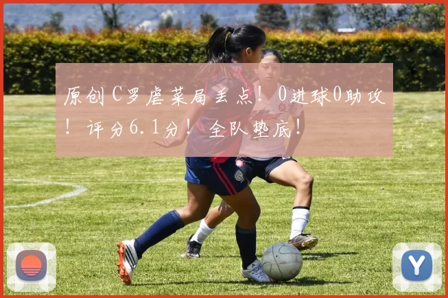 原创 C罗虐菜局丢点！0进球0助攻！评分6.1分！全队垫底！