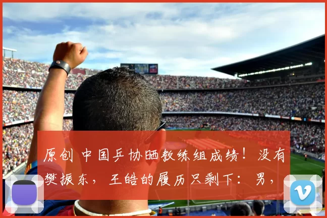 原创 中国乒协晒教练组成绩！没有樊振东，王皓的履历只剩下：男，42岁
