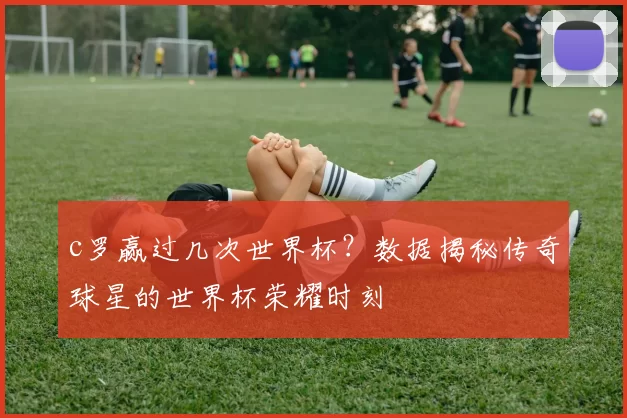 c罗赢过几次世界杯?数据揭秘传奇球星的世界杯荣耀时刻