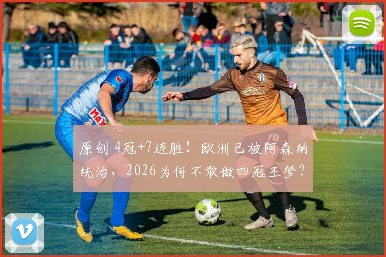 原创 4冠+7连胜!欧洲已被阿森纳统治,2026为何不敢做四冠王梦?