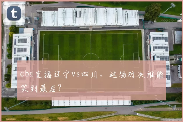 cba直播辽宁vs四川，这场对决谁能笑到最后？