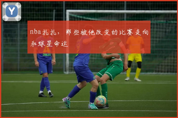 nba扎扎,那些被他改变的比赛走向和球星命运