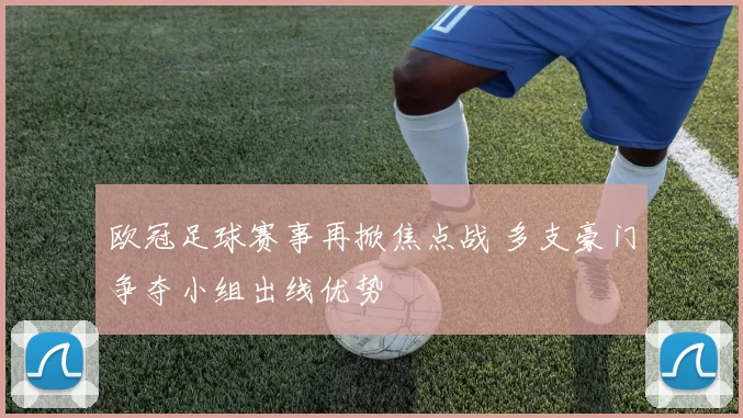 欧冠足球赛事再掀焦点战 多支豪门争夺小组出线优势