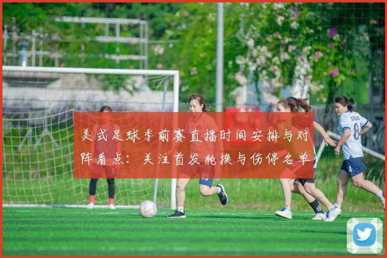 美式足球季前赛直播时间安排与对阵看点：关注首发轮换与伤停名单