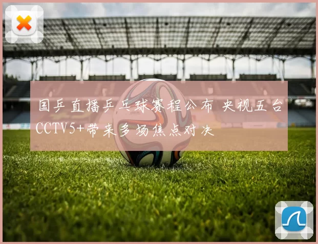 国乒直播乒乓球赛程公布 央视五台CCTV5+带来多场焦点对决