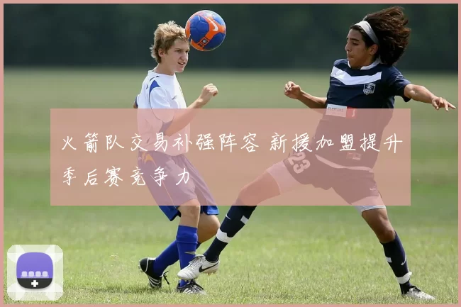 火箭队交易补强阵容 新援加盟提升季后赛竞争力