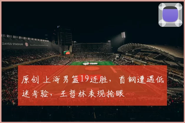 原创 上海男篮19连胜,首钢遭遇低迷考验,王哲林表现抢眼