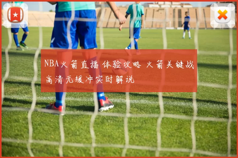 NBA火箭直播 体验攻略 火箭关键战高清无缓冲实时解说