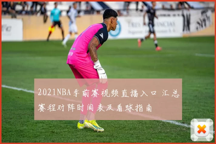 2021NBA季前赛视频直播入口 汇总赛程对阵时间表及看球指南