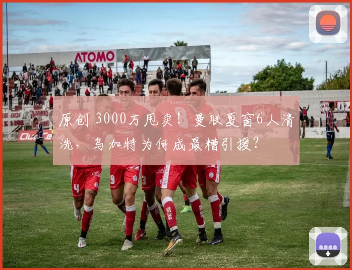 原创 3000万甩卖!曼联夏窗6人清洗,乌加特为何成最糟引援?