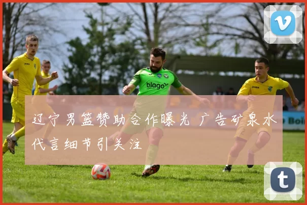 辽宁男篮赞助合作曝光 广告矿泉水代言细节引关注